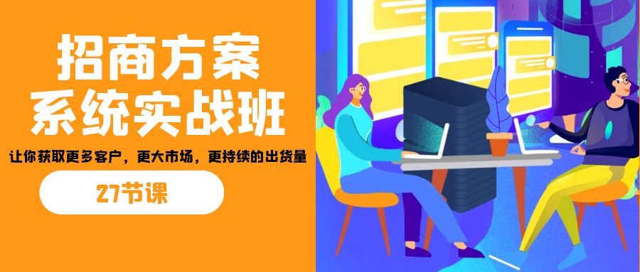 招商·方案系统实战班:让你获取更多客户,更大市场,更持续的出货量(27节)-资源宝库