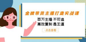 金牌带货主播打造实战课：百万主播 不可追，高效复制 是王道（10节课）-资源宝库
