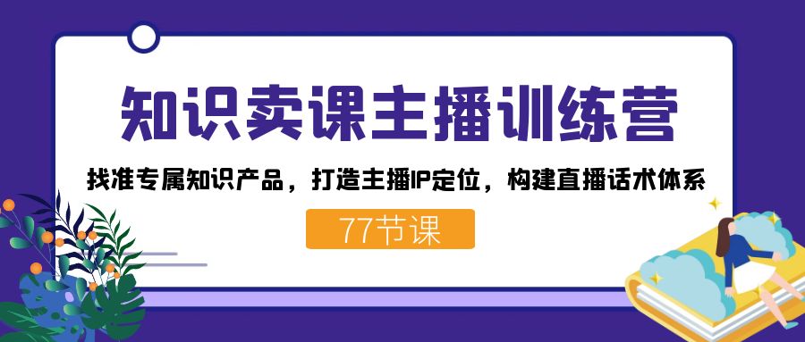 知识卖课主播训练营：找准专属知识产品，打造主播IP定位，构建直播话术体系-资源宝库
