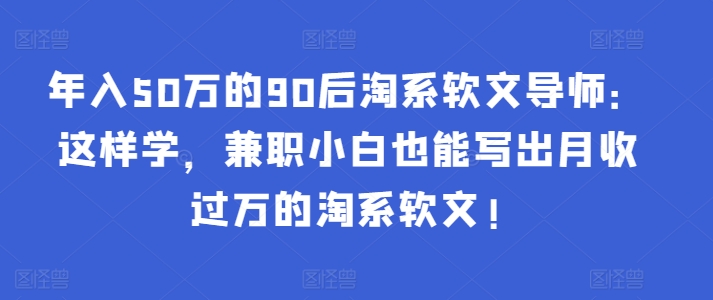 年入50万的90后淘系软文导师:这样学,兼职小白也能写出月收过万的淘系软文!-资源宝库
