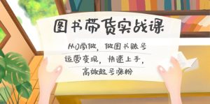 图书带货实战课2.0，从0学做，做图书账号运营变现，快速上手，高效起号涨粉-资源宝库