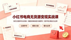 小红书电商无货源变现实战课，账号注册养号全流程，爆款封面标题文案撰写提升笔记曝光与出单-资源宝库
