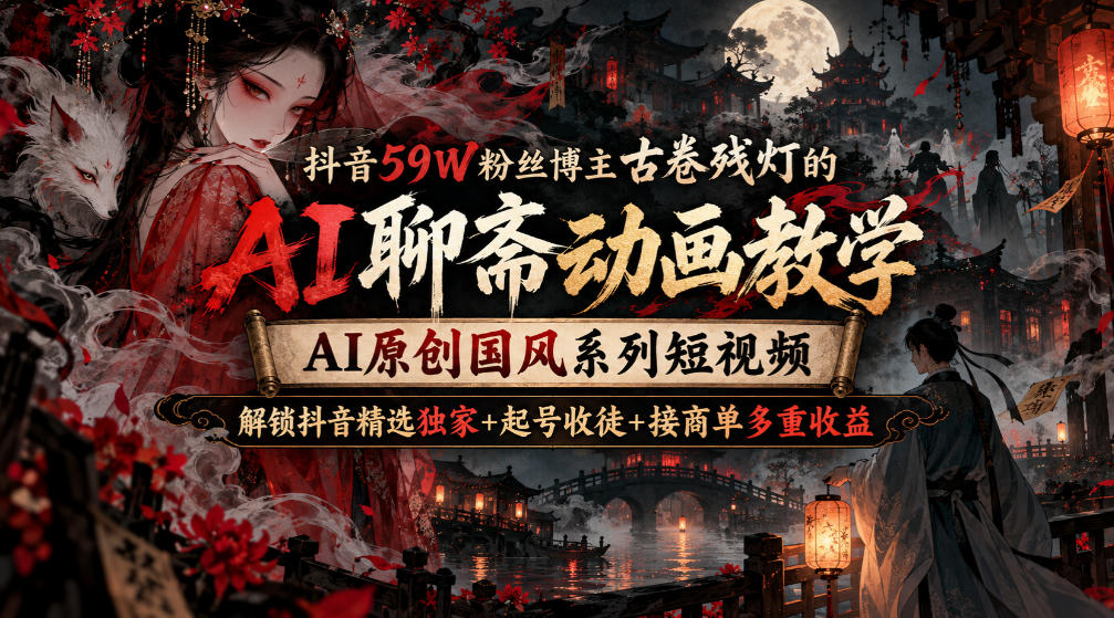 抖音59W粉丝博主古卷残灯的AI聊斋动画教学，AI原创国风系列短视频，解锁抖音精选独家+起号收徒+接商单多重收益-资源宝库