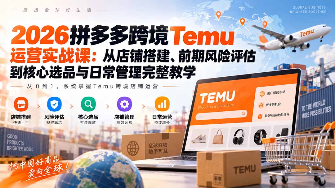 2026拼多多跨境Temu运营实战课:从店铺搭建、前期风险评估到核心选品与日常管理完整教学-资源宝库