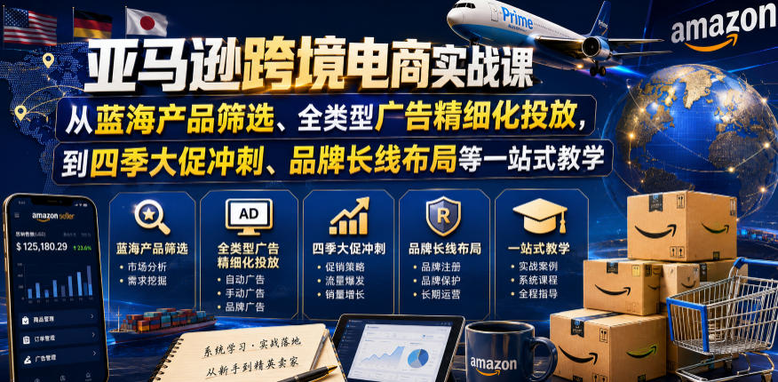 亚马逊跨境电商实战课，从蓝海产品筛选、全类型广告精细化投放，到四季大促冲刺、品牌长线布局等一站式教学(更新0926)-资源宝库