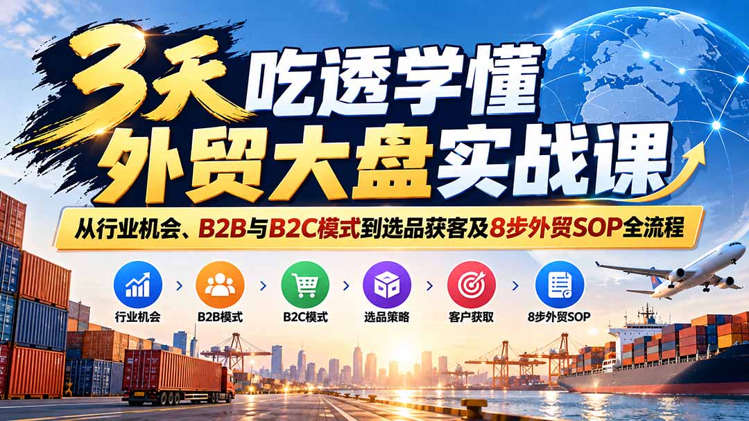 3天吃透学懂外贸大盘实战课：从行业机会、B2B与B2C模式到选品获客及8步外贸SOP全流程-资源宝库
