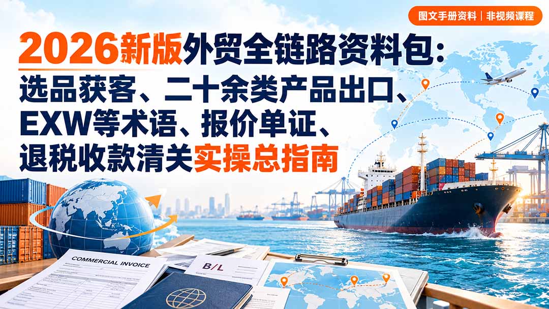 2026新版外贸全链路资料包：选品获客、二十余类产品出口、EXW等术语、报价单证、退税收款清关实操总指南-资源宝库