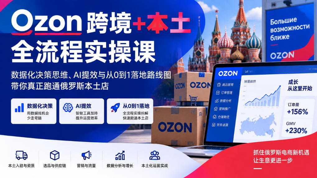 Ozon跨境+本土全流程实操课，数据化决策思维、AI提效与从0到1落地路线图，带你真正跑通俄罗斯本土店-资源宝库