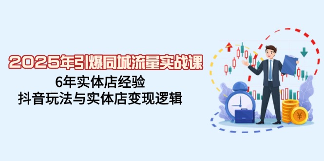 2025年引爆同城流量实战课，6年实体店经验，抖音玩法与实体店变现逻辑-资源宝库
