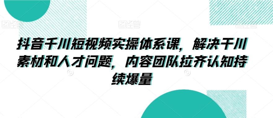 抖音千川短视频实操体系课，解决干川素材和人才问题，内容团队拉齐认知持续爆量-资源宝库