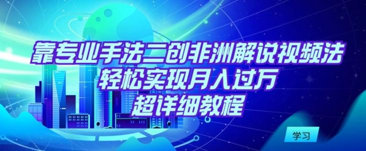 靠专业手法二创非洲解说视频玩法，轻松实现月入过万，超详细教程【揭秘】-资源宝库