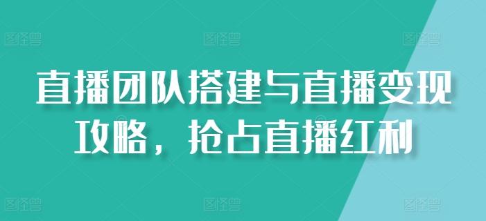 直播团队搭建与直播变现攻略，抢占直播红利-资源宝库