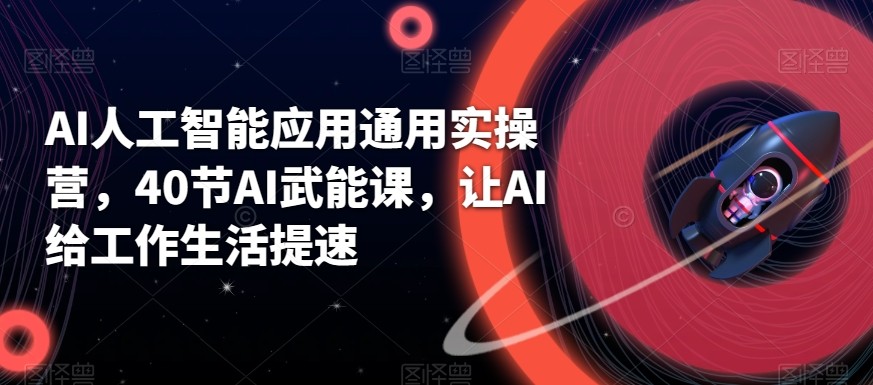 AI人工智能应用通用实操营，40节AI赋能课，让AI给工作生活提速-资源宝库