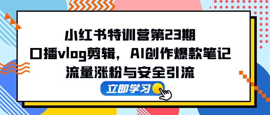 小红书特训营第23期，口播vlog剪辑，AI创作爆款笔记，流量涨粉与安全引流-资源宝库