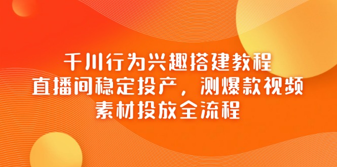 千川行为兴趣搭建教程，直播间稳定投产，测爆款视频，素材投放全流程-资源宝库