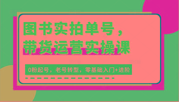 图书实拍单号，带货运营实操课：0粉起号，老号转型，零基础入门+进阶-资源宝库