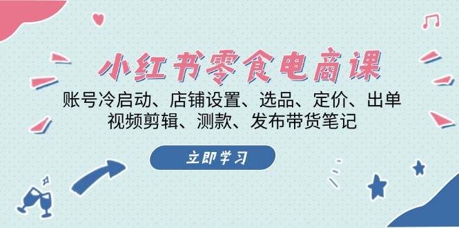 小红书零食电商课：账号冷启动/店铺设置/选品/定价/出单/视频剪辑/测款/发布带货笔记-资源宝库