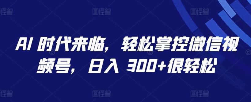 AI 时代来临，轻松掌控微信视频号，日入 300+很轻松【揭秘】-资源宝库