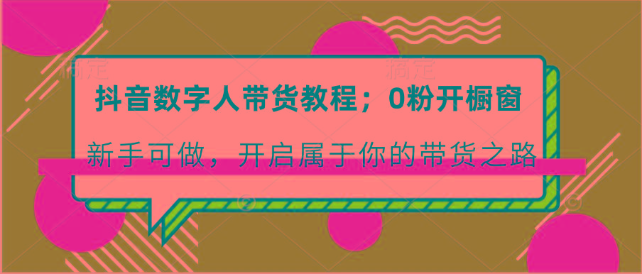 抖音数字人带货教程:0粉开橱窗 新手可做 开启属于你的带货之路-资源宝库