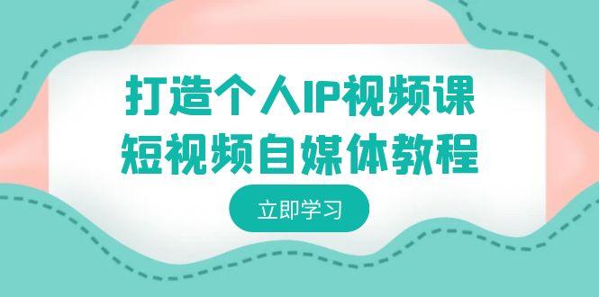 打造个人IP视频课-短视频自媒体教程，个人IP如何定位，如何变现-资源宝库