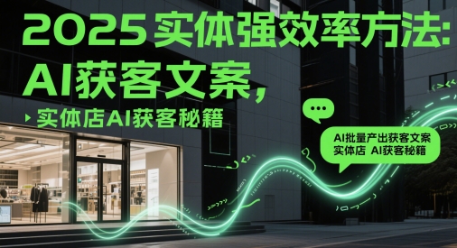 2025实体强效率方法：AI批量产出获客文案，实体店AI获客秘籍-资源宝库