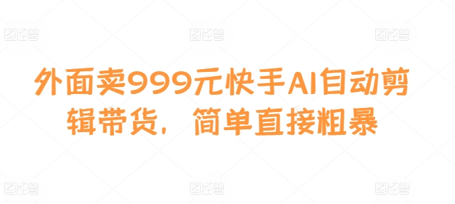 外面卖999元快手AI自动剪辑带货，简单直接粗暴-资源宝库