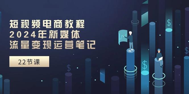 短视频电商教程：2024年新媒体流量变现运营笔记(25节课-资源宝库