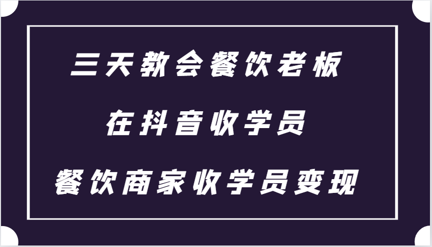 三天教会餐饮老板在抖音收学员 ，餐饮商家收学员变现课程-资源宝库