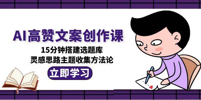 AI高赞文案创作课,15分钟搭建选题库,灵感思路主题收集方法论-资源宝库