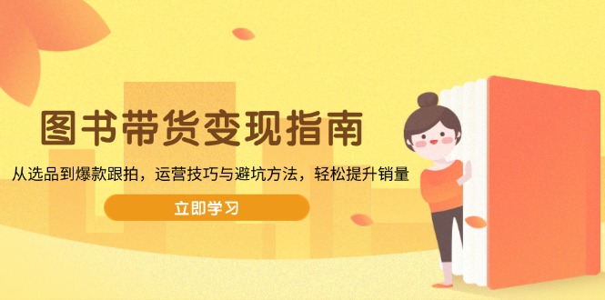 图书带货变现指南,从选品到爆款跟拍,运营技巧与避坑方法,轻松提升销量-资源宝库