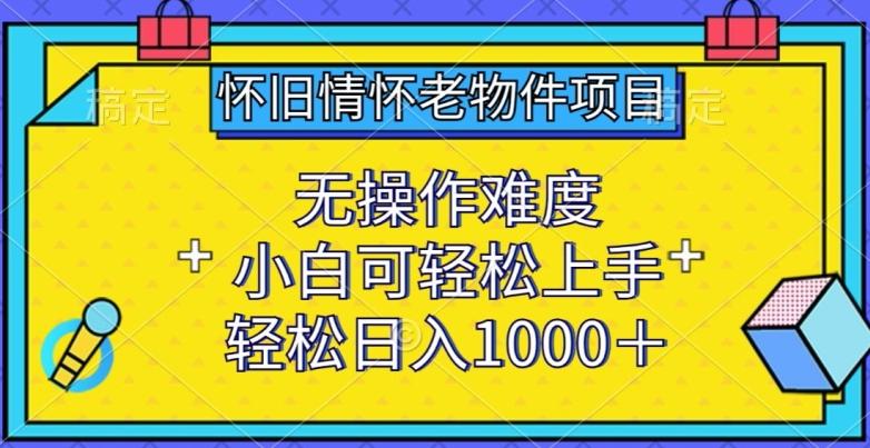 怀旧情怀老物件项目，无操作难度，小白可轻松上手，轻松日入1000+【揭秘】-资源宝库