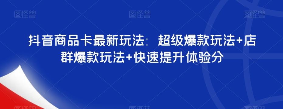 抖音商品卡最新玩法：超级爆款玩法+店群爆款玩法+快速提升体验分-资源宝库