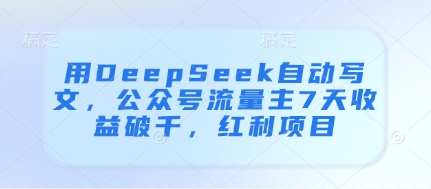 用DeepSeek自动写文,公众号流量主7天收益破千,红利项目-资源宝库