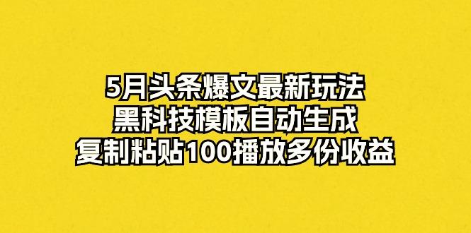 5月头条爆文最新玩法，黑科技模板自动生成，复制粘贴100播放多份收益-资源宝库