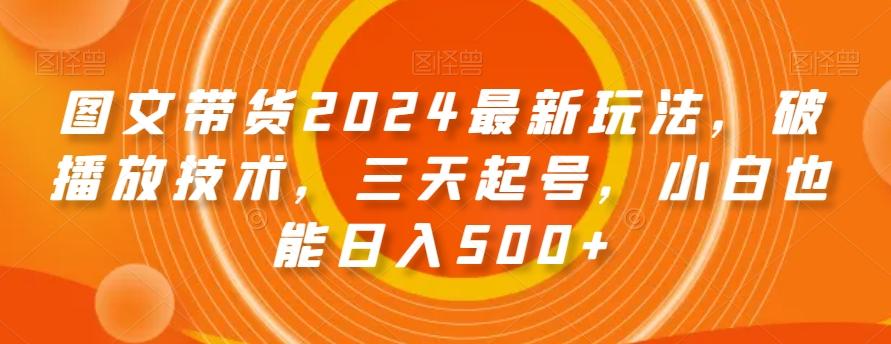 图文带货2024最新玩法，破播放技术，三天起号，小白也能日入500+【揭秘】-资源宝库