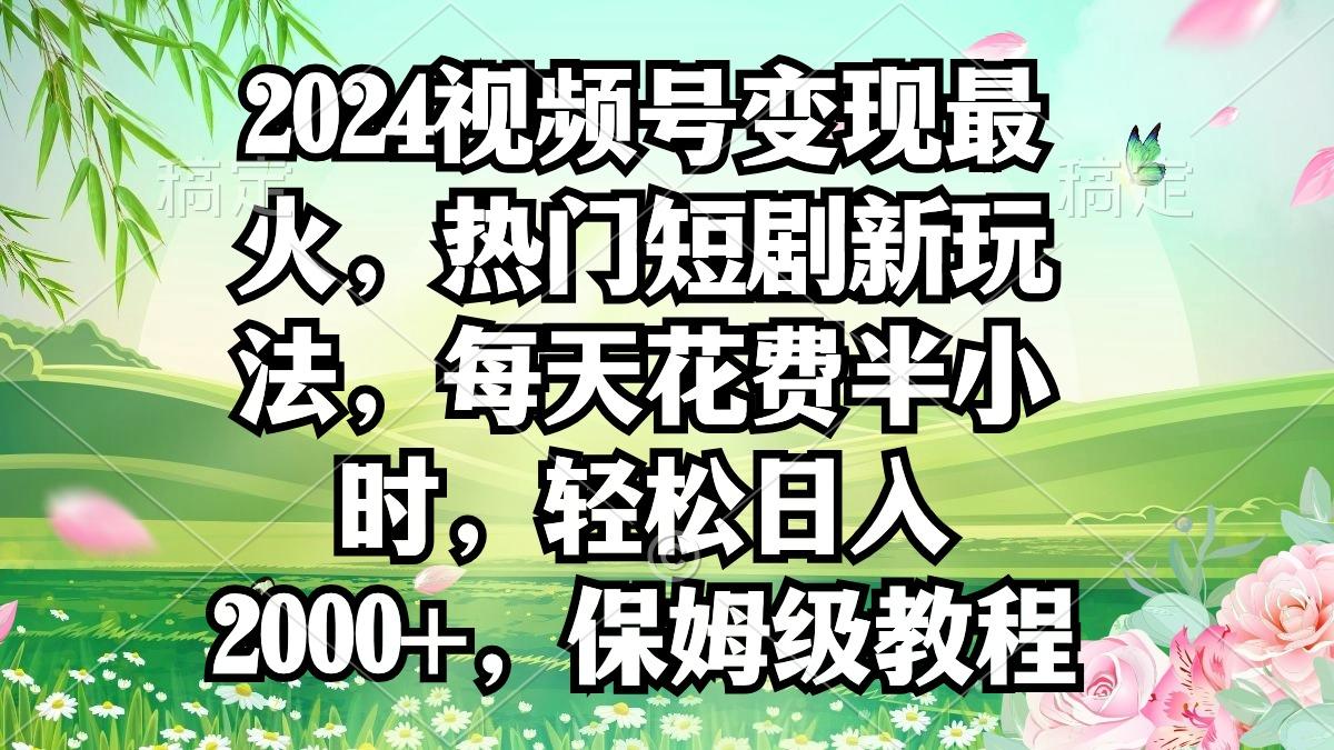 2024视频号变现最火，热门短剧新玩法，每天花费半小时，轻松日入2000+，...-资源宝库