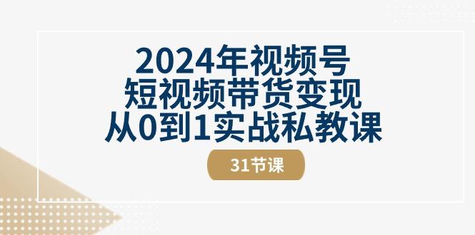 2024年视频号短视频带货变现从0到1实战私教课(30节视频课)-资源宝库