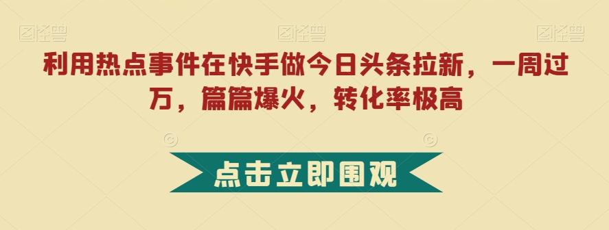 利用热点事件在快手做今日头条拉新，一周过万，篇篇爆火，转化率极高【揭秘】-资源宝库