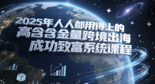 2025年人人都用得上的高含金量跨境出海成功致富系统课程-资源宝库