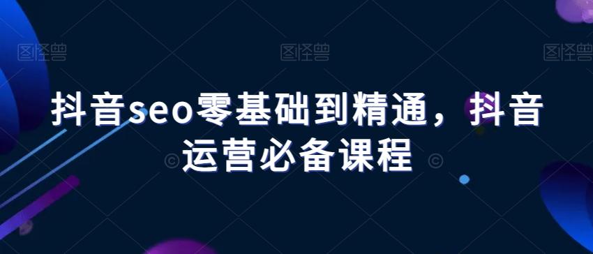 抖音seo零基础到精通，抖音运营必备课程-资源宝库