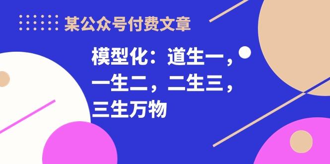 某公众号付费文章《模型化：道生一，一生二，二生三，三生万物！》-资源宝库