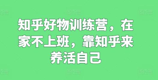 知乎好物训练营，在家不上班，靠知乎来养活自己-资源宝库
