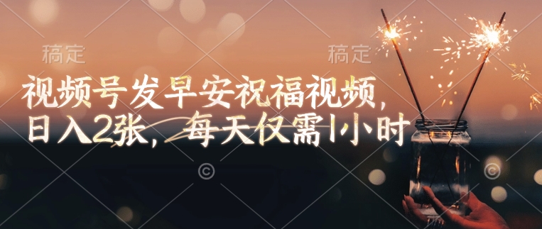 视频号发早安祝福视频，日入2张，每天仅需1小时-资源宝库