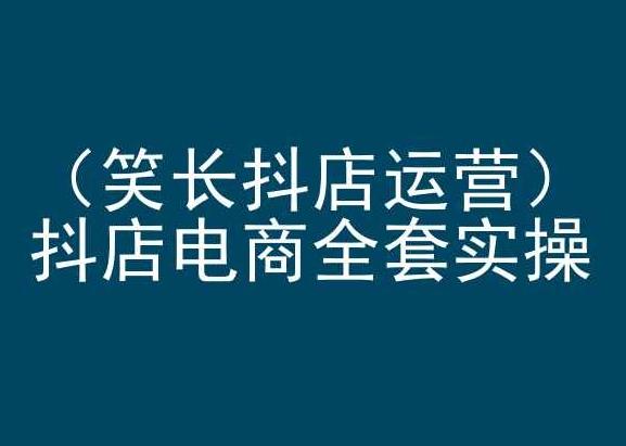 笑长抖店运营，抖店电商全套实操，抖音小店电商培训-资源宝库