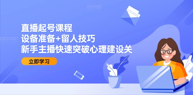 直播起号课程:设备准备+留人技巧,新手主播快速突破心理建设关-资源宝库
