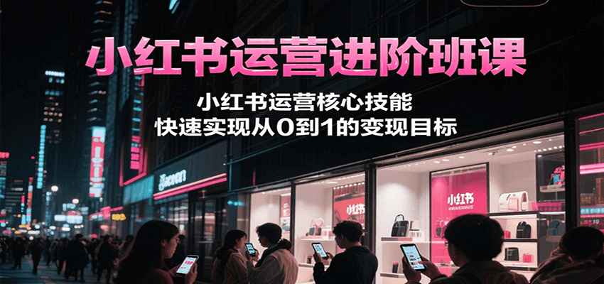 小红书运营进阶班课,小红书运营核心技能,快速实现从0到1的变现目标-资源宝库