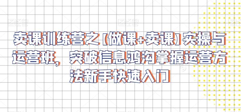 卖课训练营之【做课+卖课】实操与运营班，突破信息鸿沟掌握运营方法新手快速入门-资源宝库