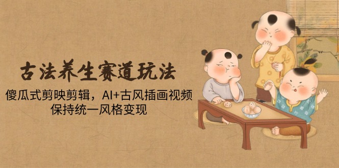 古法养生赛道玩法,傻瓜式剪映剪辑,AI+古风插画视频,保持统一风格变现-资源宝库