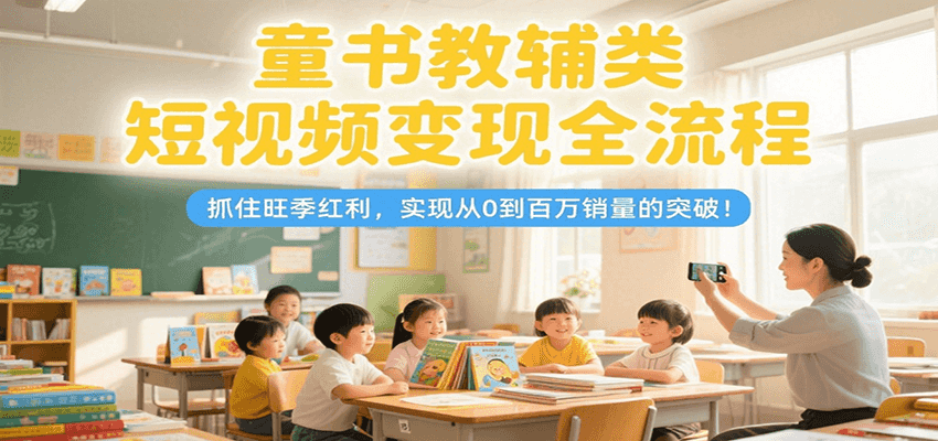童书教辅类短视频变现全流程,抓住旺季红利,实现从0到百万销量的突破!-资源宝库