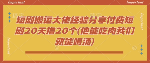短剧搬运大佬经验分享付费短剧20天撸20个(他能吃肉我们就能喝汤)-资源宝库